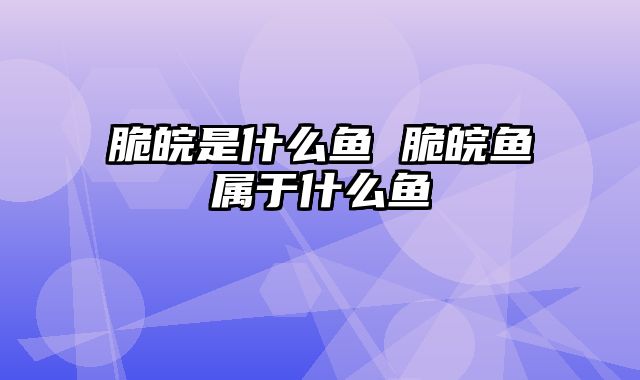脆皖是什么鱼 脆皖鱼属于什么鱼