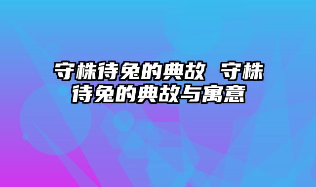 守株待兔的典故 守株待兔的典故与寓意