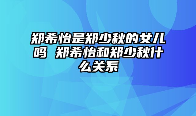 郑希怡是郑少秋的女儿吗 郑希怡和郑少秋什么关系