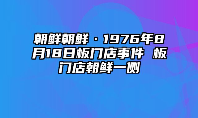 朝鲜朝鲜·1976年8月18日板门店事件 板门店朝鲜一侧