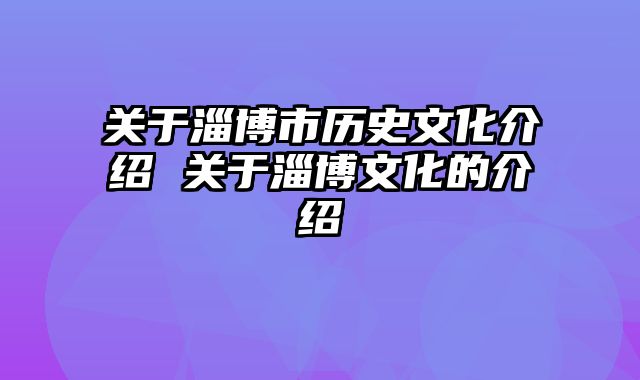 关于淄博市历史文化介绍 关于淄博文化的介绍