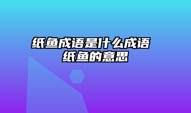 纸鱼成语是什么成语 纸鱼的意思