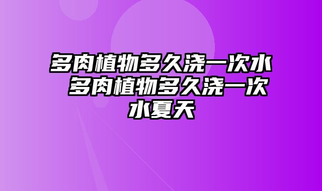 多肉植物多久浇一次水 多肉植物多久浇一次水夏天