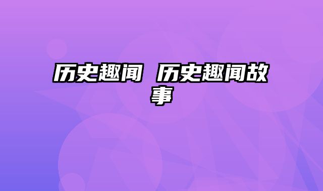 历史趣闻 历史趣闻故事