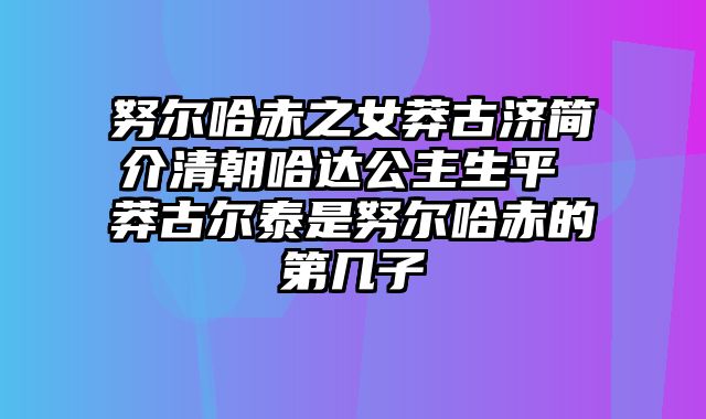 努尔哈赤之女莽古济简介清朝哈达公主生平 莽古尔泰是努尔哈赤的第几子