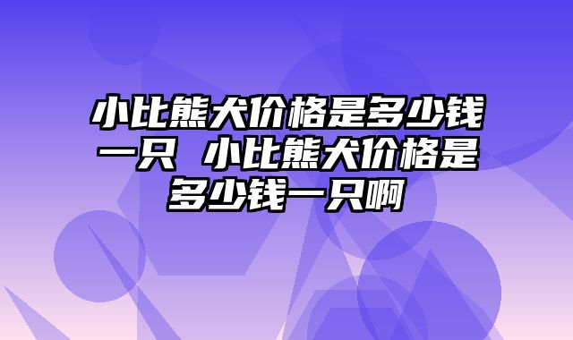 小比熊犬价格是多少钱一只 小比熊犬价格是多少钱一只啊