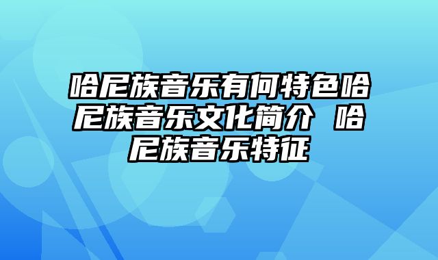 哈尼族音乐有何特色哈尼族音乐文化简介 哈尼族音乐特征