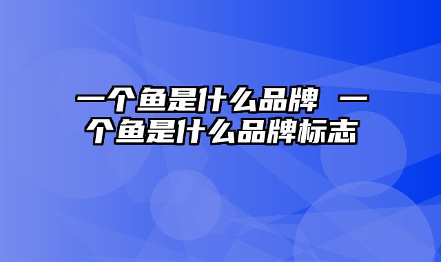 一个鱼是什么品牌 一个鱼是什么品牌标志