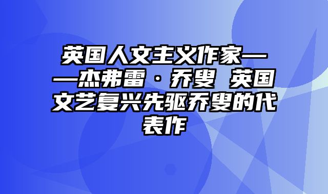 英国人文主义作家——杰弗雷·乔叟 英国文艺复兴先驱乔叟的代表作