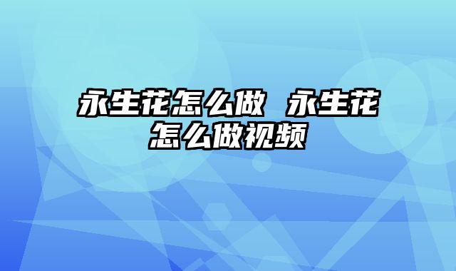 永生花怎么做 永生花怎么做视频