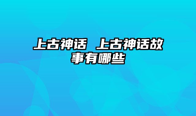 上古神话 上古神话故事有哪些
