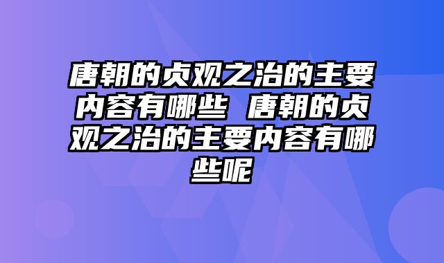 唐朝的贞观之治的主要内容有哪些 唐朝的贞观之治的主要内容有哪些呢