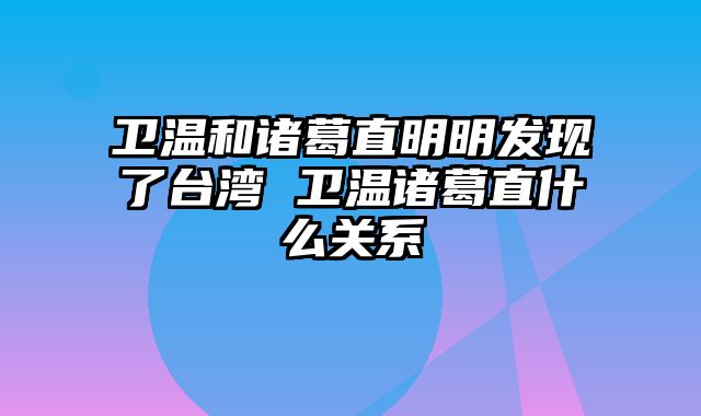 卫温和诸葛直明明发现了台湾 卫温诸葛直什么关系