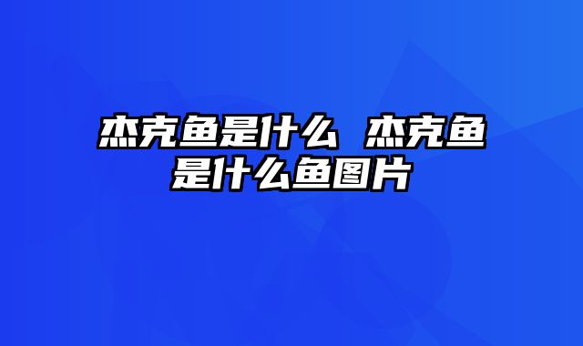 杰克鱼是什么 杰克鱼是什么鱼图片