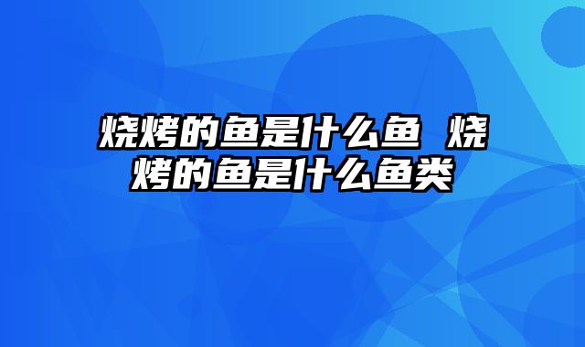 烧烤的鱼是什么鱼 烧烤的鱼是什么鱼类