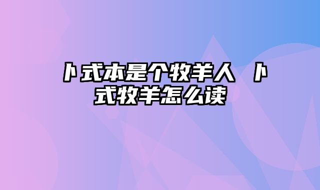卜式本是个牧羊人 卜式牧羊怎么读