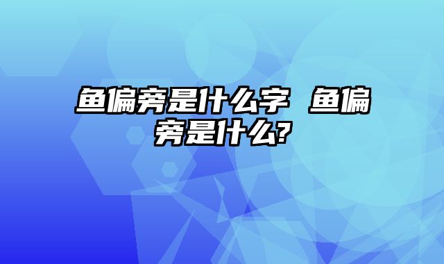 鱼偏旁是什么字 鱼偏旁是什么?