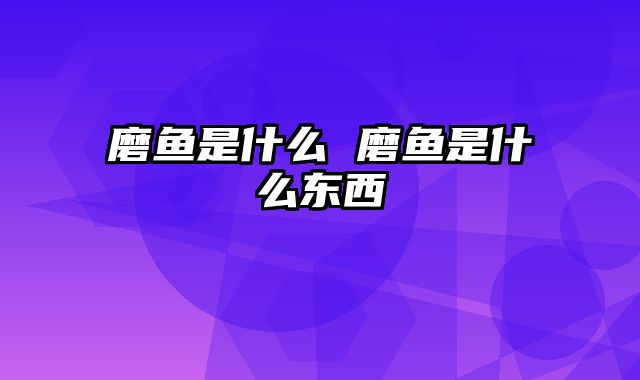 磨鱼是什么 磨鱼是什么东西