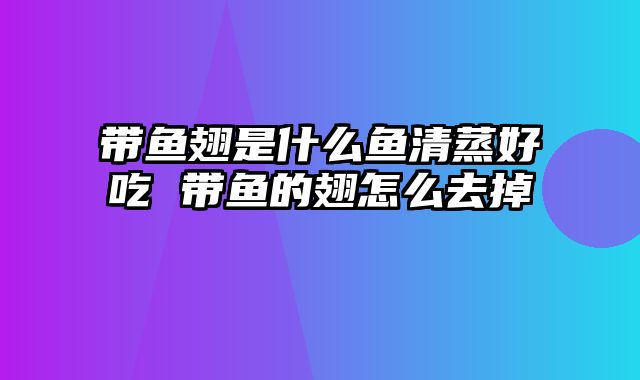 带鱼翅是什么鱼清蒸好吃 带鱼的翅怎么去掉