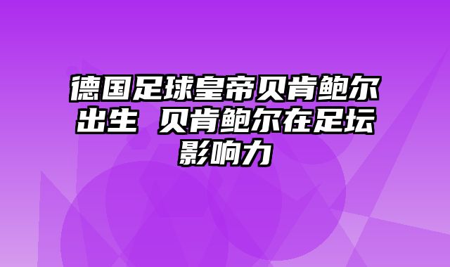 德国足球皇帝贝肯鲍尔出生 贝肯鲍尔在足坛影响力