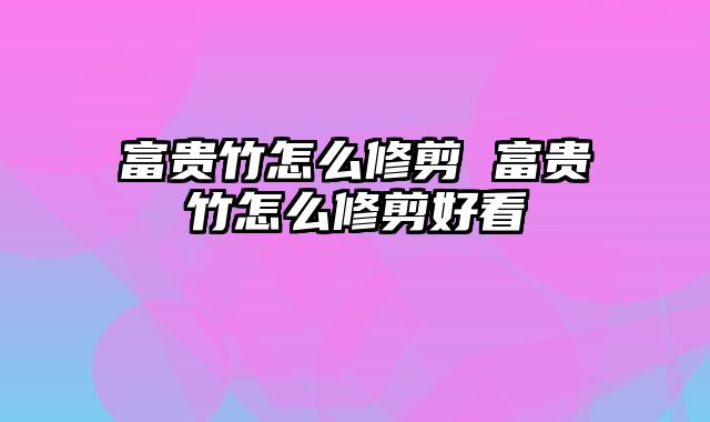富贵竹怎么修剪 富贵竹怎么修剪好看