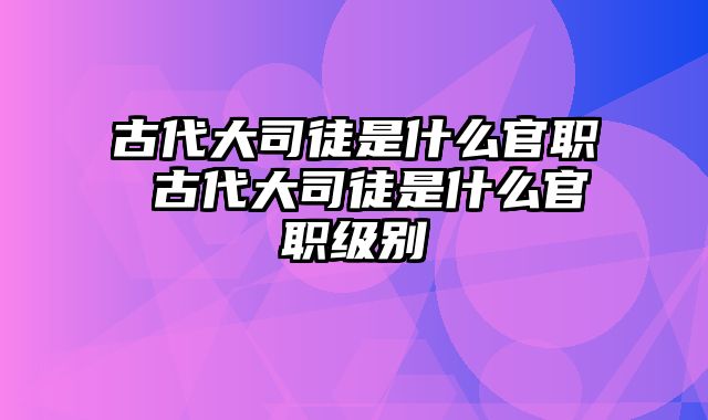 古代大司徒是什么官职 古代大司徒是什么官职级别