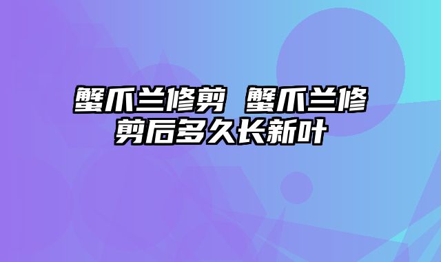 蟹爪兰修剪 蟹爪兰修剪后多久长新叶