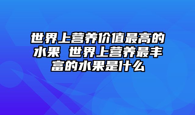 世界上营养价值最高的水果 世界上营养最丰富的水果是什么