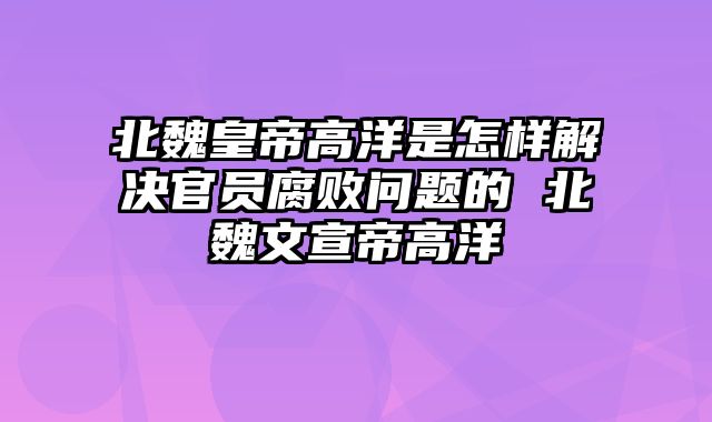 北魏皇帝高洋是怎样解决官员腐败问题的 北魏文宣帝高洋