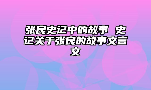 张良史记中的故事 史记关于张良的故事文言文