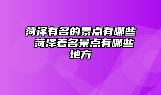 菏泽有名的景点有哪些 菏泽著名景点有哪些地方