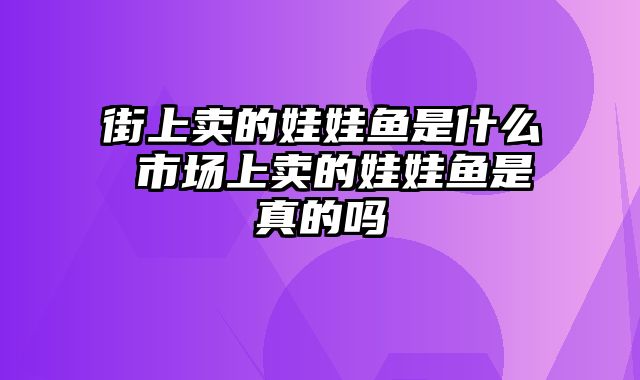 街上卖的娃娃鱼是什么 市场上卖的娃娃鱼是真的吗