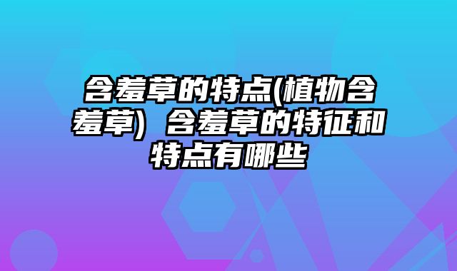含羞草的特点(植物含羞草) 含羞草的特征和特点有哪些