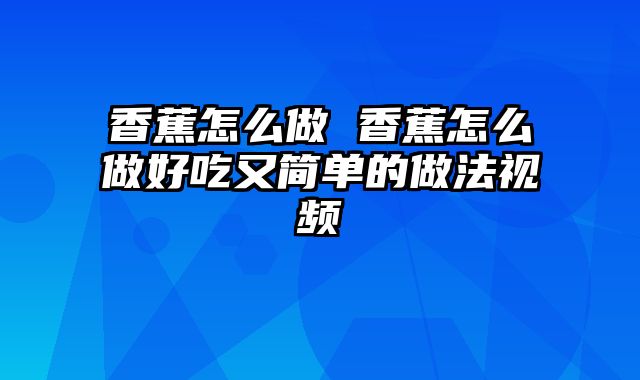香蕉怎么做 香蕉怎么做好吃又简单的做法视频