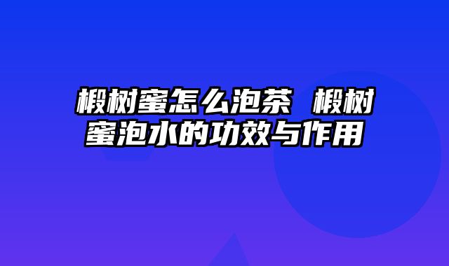 椴树蜜怎么泡茶 椴树蜜泡水的功效与作用