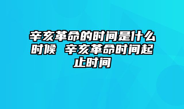 辛亥革命的时间是什么时候 辛亥革命时间起止时间