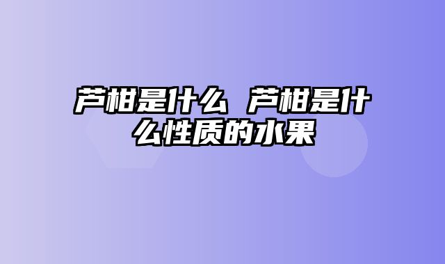 芦柑是什么 芦柑是什么性质的水果