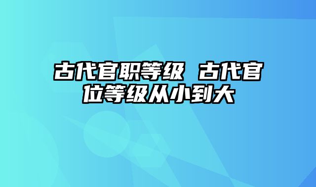 古代官职等级 古代官位等级从小到大