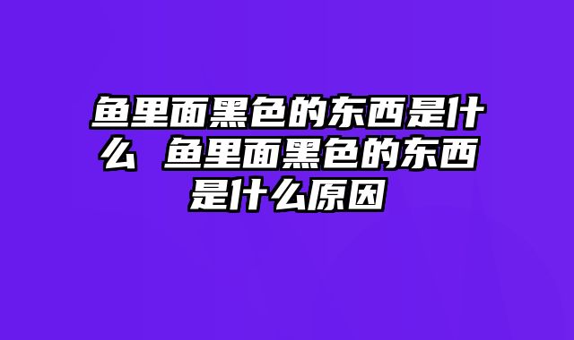 鱼里面黑色的东西是什么 鱼里面黑色的东西是什么原因