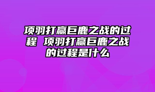 项羽打赢巨鹿之战的过程 项羽打赢巨鹿之战的过程是什么