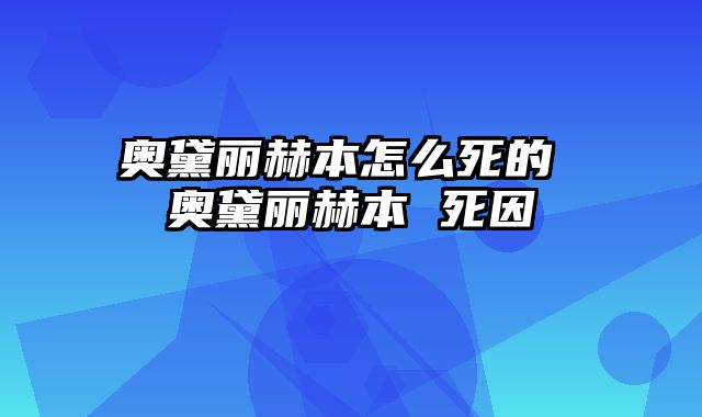 奥黛丽赫本怎么死的 奥黛丽赫本 死因