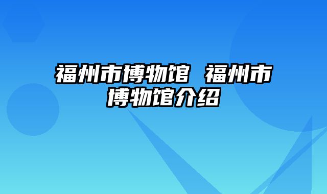 福州市博物馆 福州市博物馆介绍