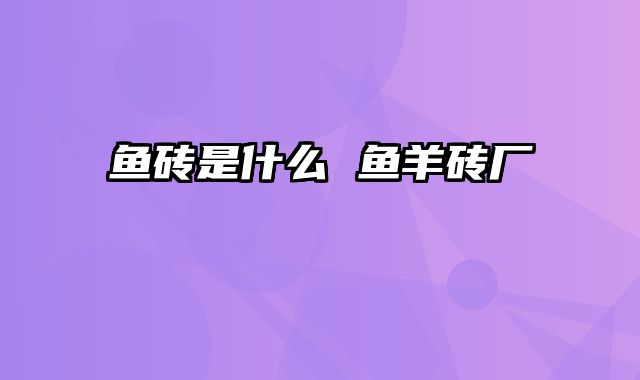 鱼砖是什么 鱼羊砖厂
