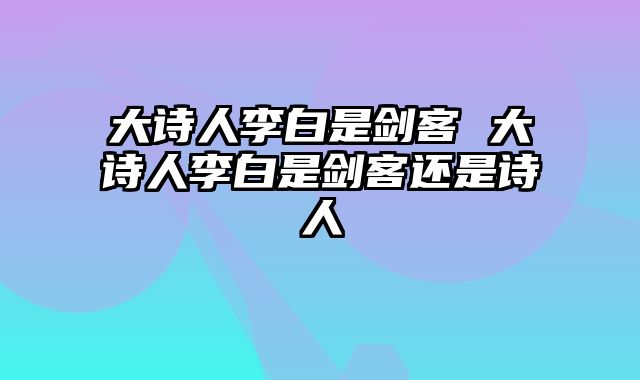 大诗人李白是剑客 大诗人李白是剑客还是诗人