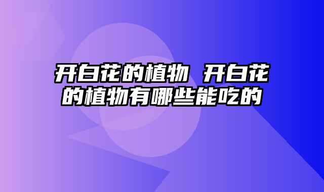 开白花的植物 开白花的植物有哪些能吃的