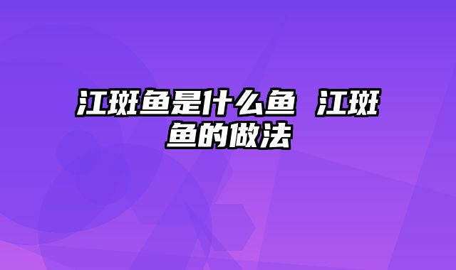 江斑鱼是什么鱼 江斑鱼的做法