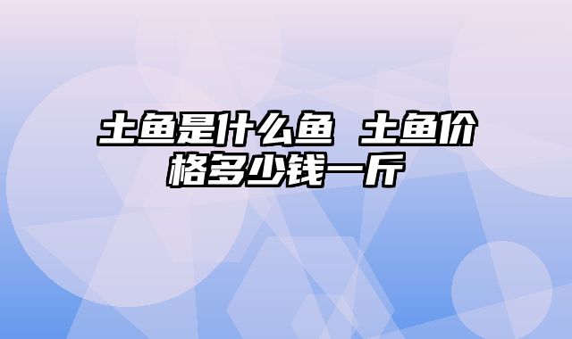 土鱼是什么鱼 土鱼价格多少钱一斤