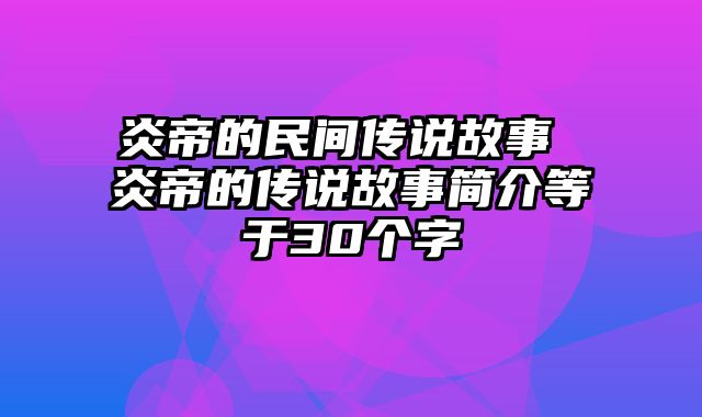 炎帝的民间传说故事 炎帝的传说故事简介等于30个字
