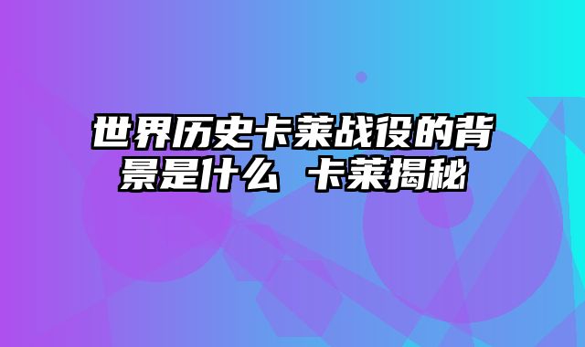 世界历史卡莱战役的背景是什么 卡莱揭秘