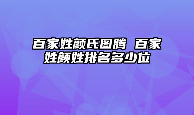 百家姓颜氏图腾 百家姓颜姓排名多少位